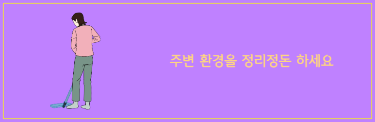 주변 환경을 정리정돈 하세요